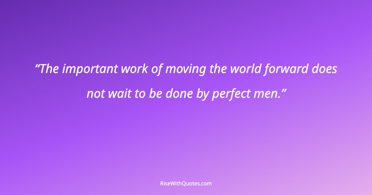 The important work of moving the world forward does not wait to be done by perfect men.