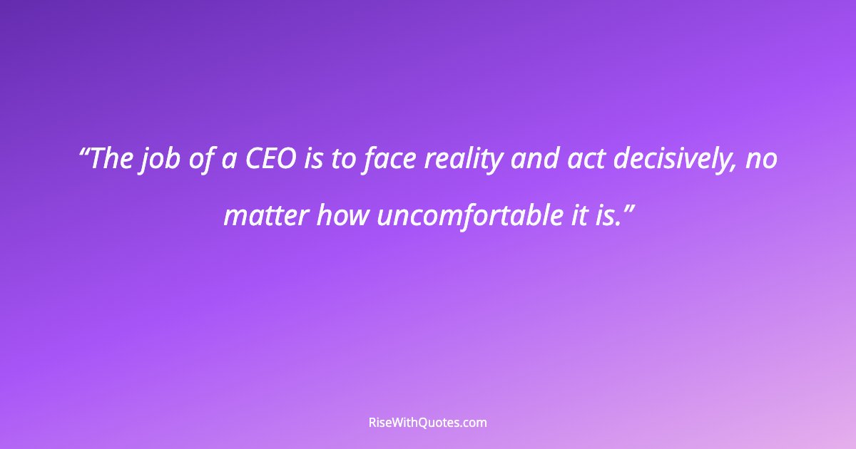 The job of a CEO is to face reality and act decisively, no matter how uncomfortable it is.