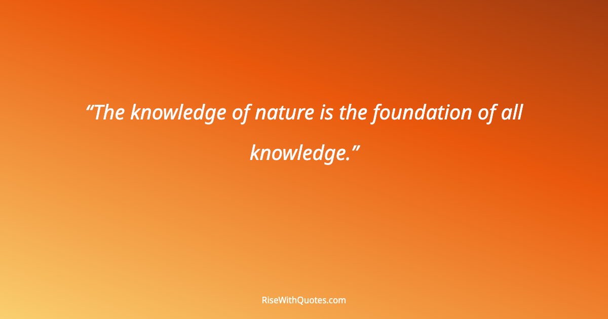 The knowledge of nature is the foundation of all knowledge.