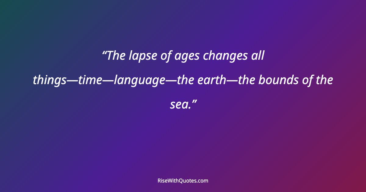 The lapse of ages changes all things—time—language—the earth—the bounds of the sea.