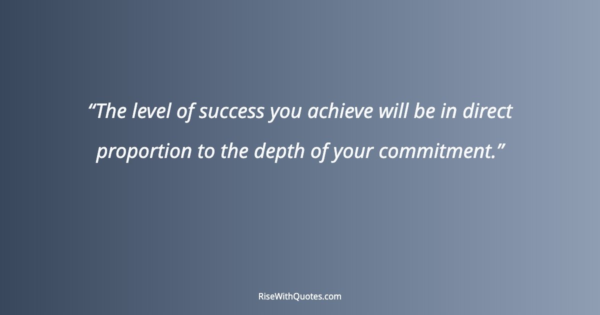 The level of success you achieve will be in direct proportion to the depth of your commitment.