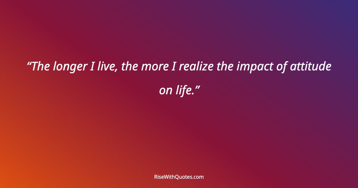 The longer I live, the more I realize the impact of attitude on life.