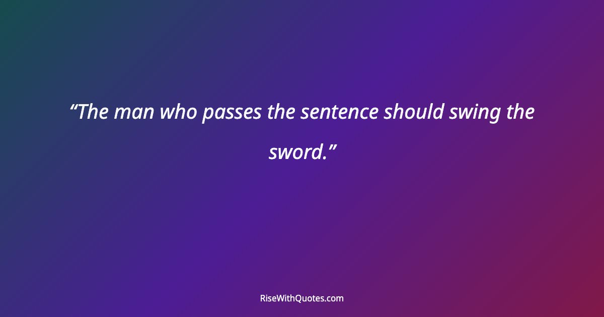 The man who passes the sentence should swing the sword.