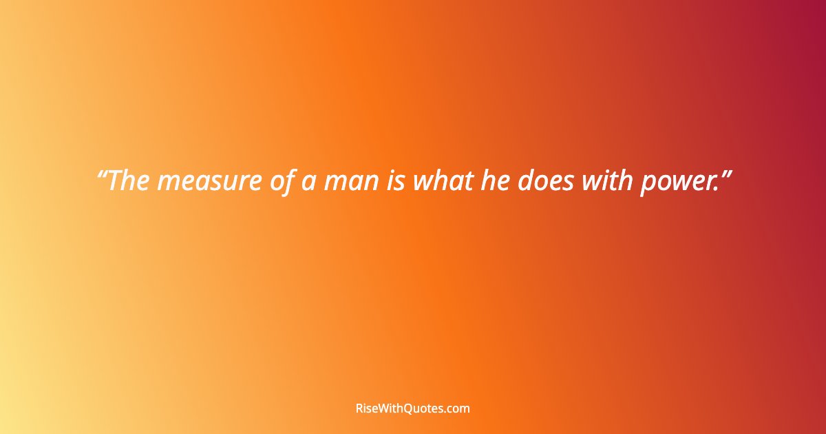 The measure of a man is what he does with power.