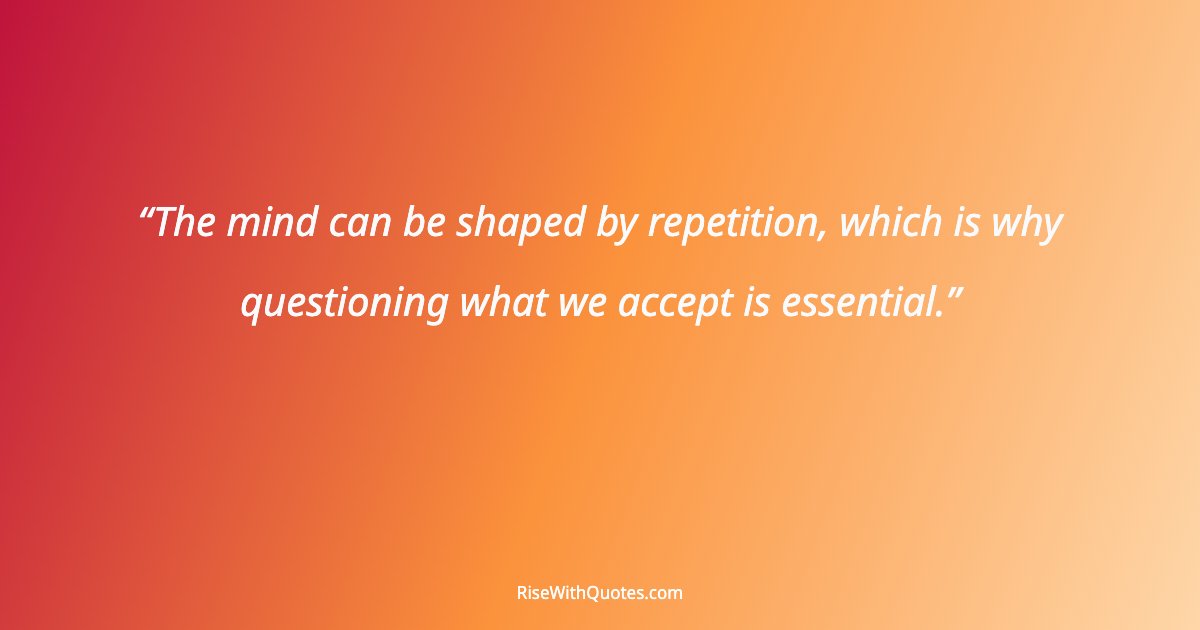 The mind can be shaped by repetition, which is why questioning what we accept is essential.