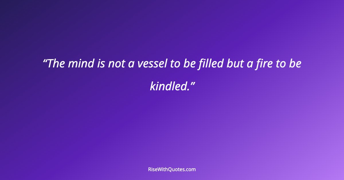 The mind is not a vessel to be filled but a fire to be kindled.
