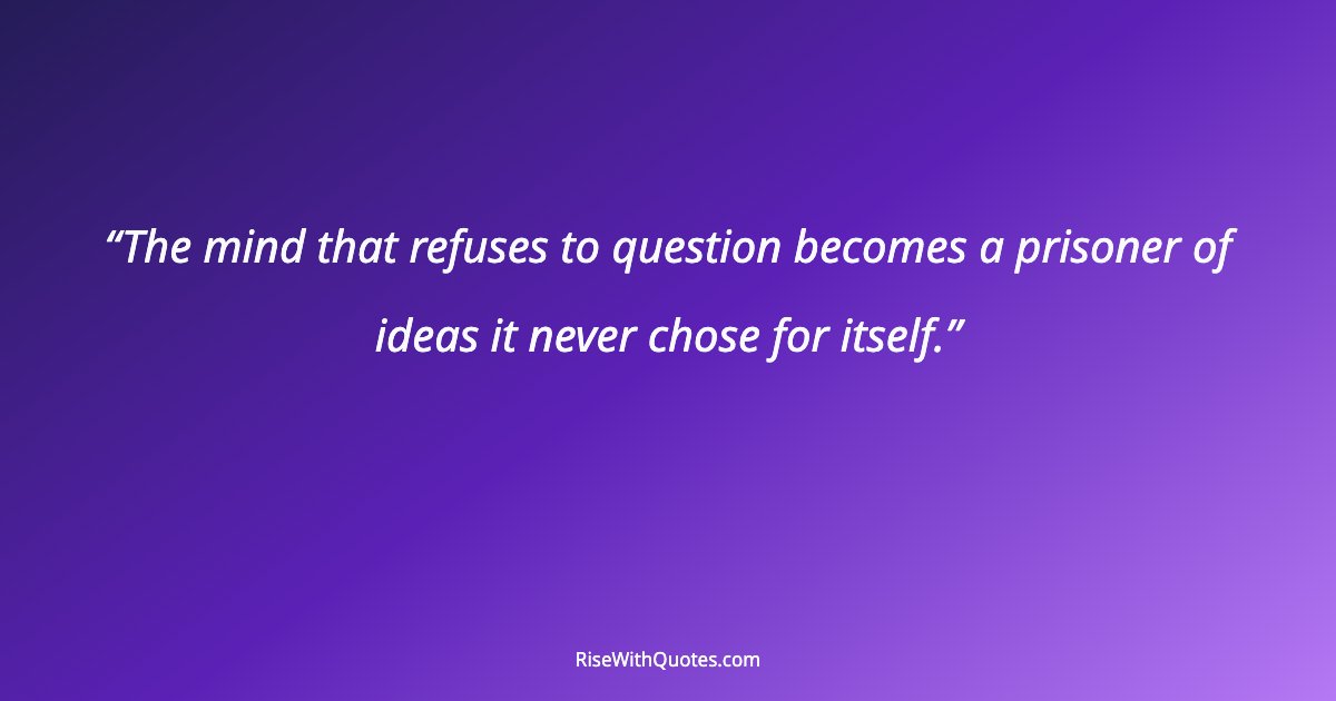 The mind that refuses to question becomes a prisoner of ideas it never chose for itself.