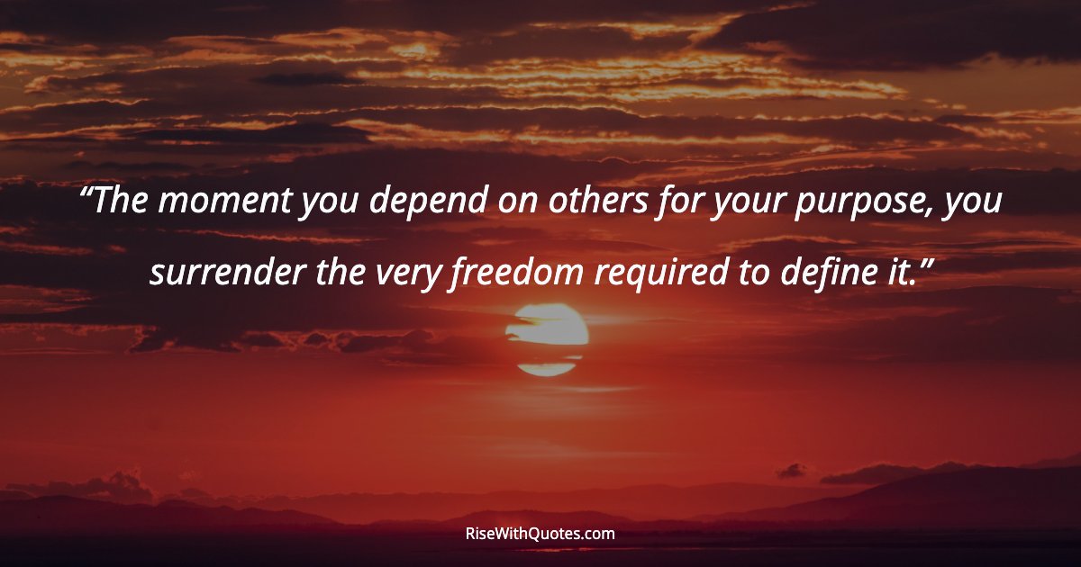 The moment you depend on others for your purpose, you surrender the very freedom required to define it.