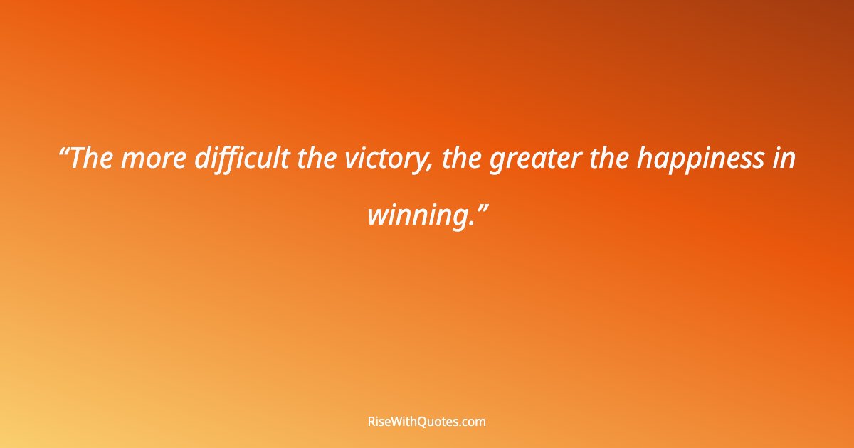 The more difficult the victory, the greater the happiness in winning.