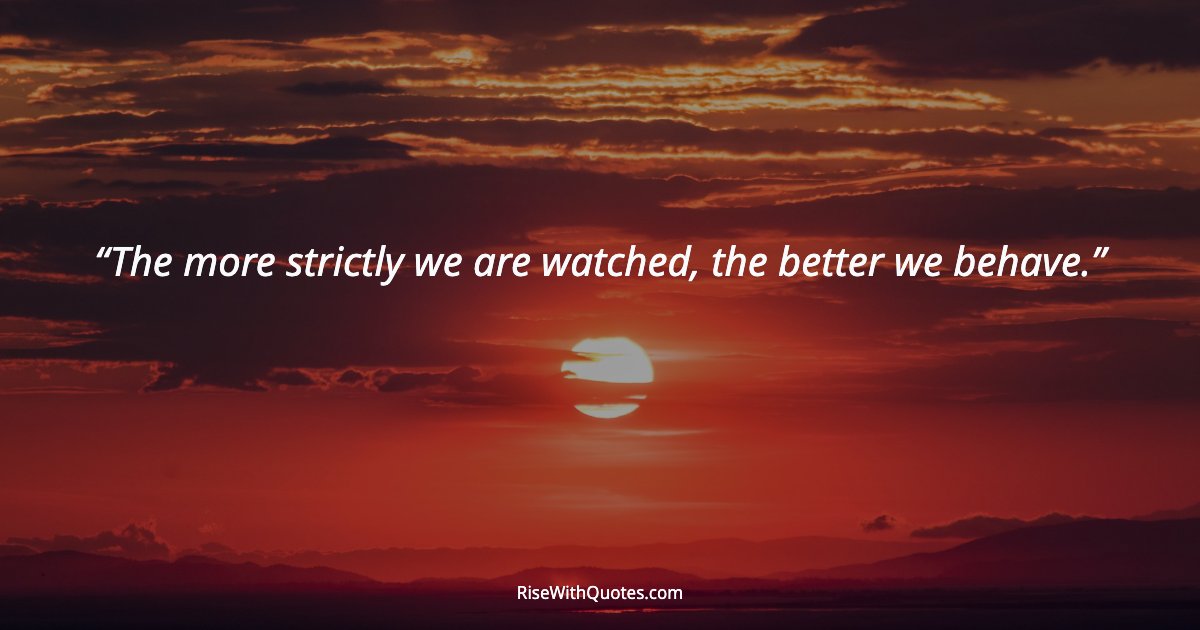 The more strictly we are watched, the better we behave.