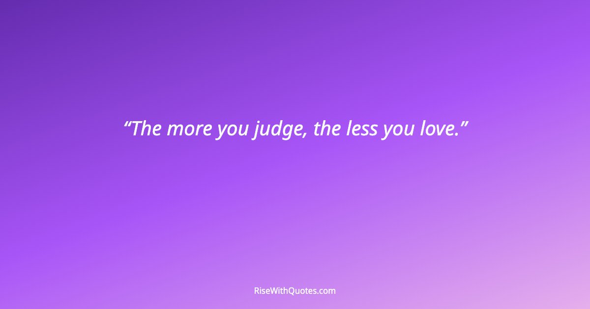 The more you judge, the less you love.