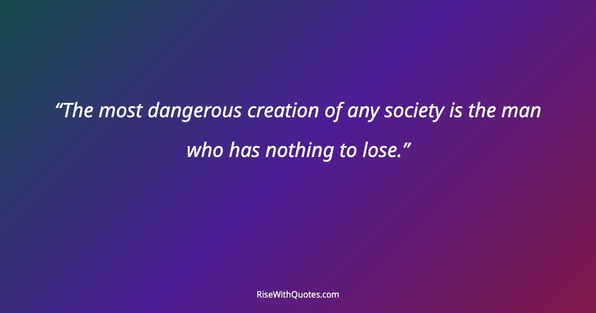 The most dangerous creation of any society is the man who has nothing to lose.