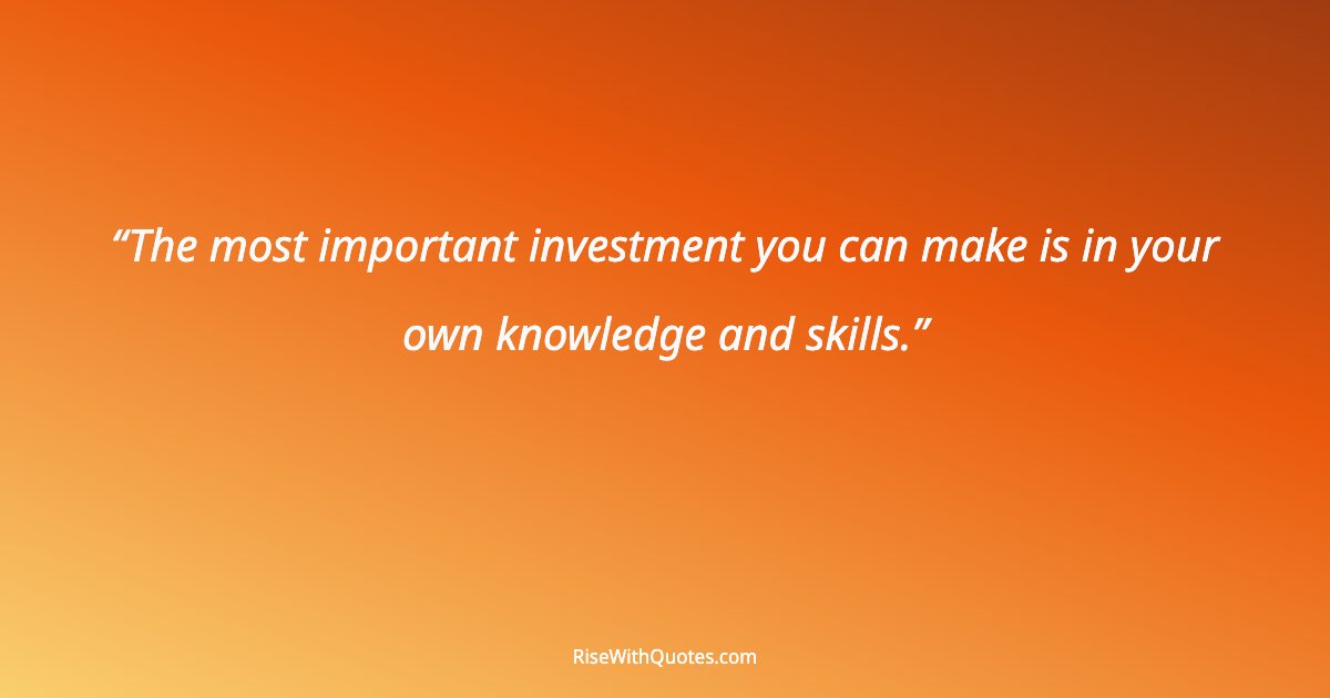 The most important investment you can make is in your own knowledge and skills.