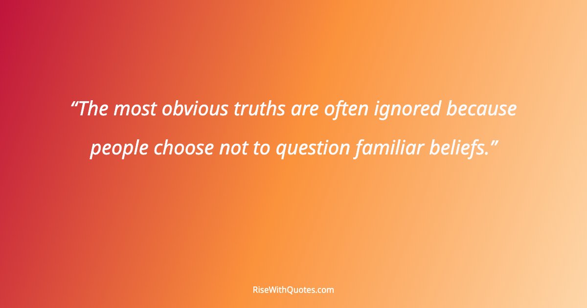 The most obvious truths are often ignored because people choose not to question familiar beliefs.
