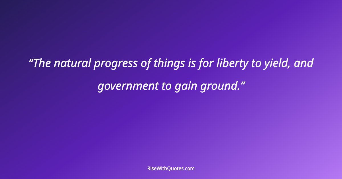 The natural progress of things is for liberty to yield, and government to gain ground.