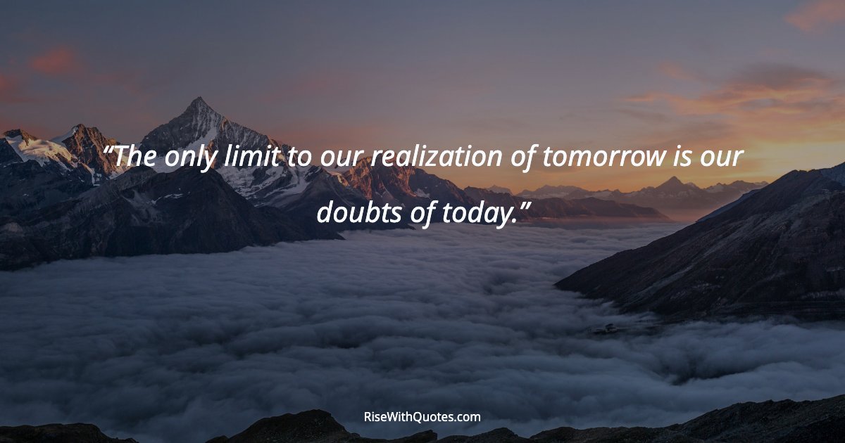 The only limit to our realization of tomorrow is our doubts of today.