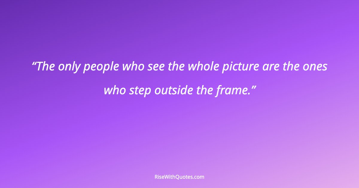 The only people who see the whole picture are the ones who step outside the frame.