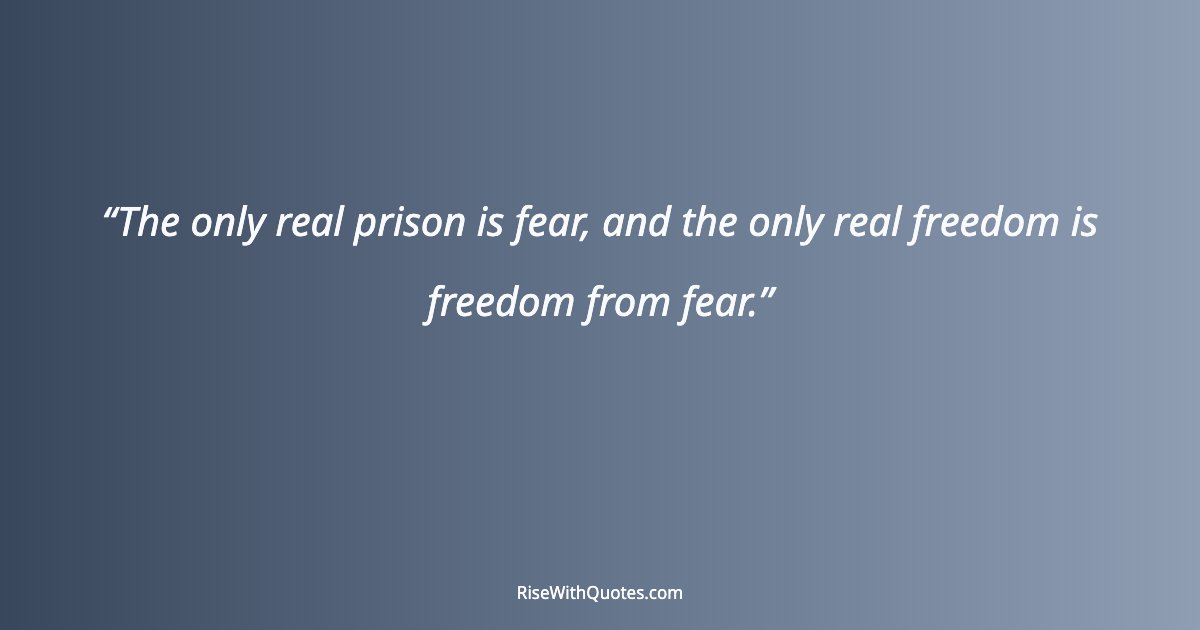The only real prison is fear, and the only real freedom is freedom from fear.