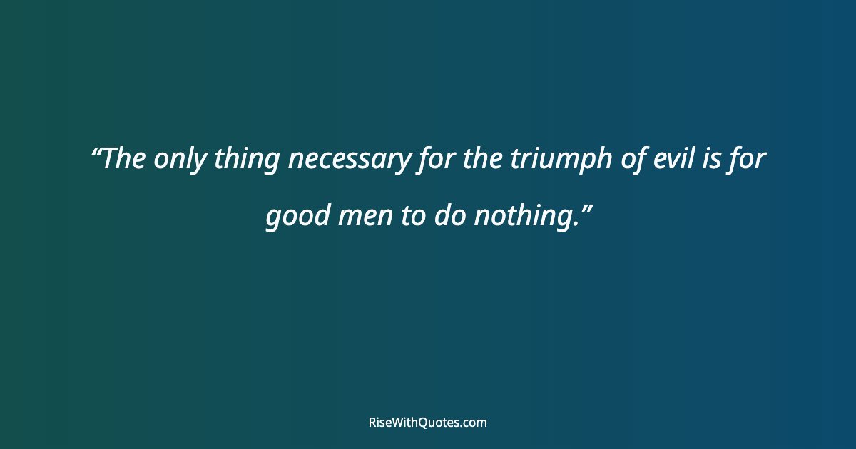 The only thing necessary for the triumph of evil is for good men to do nothing.