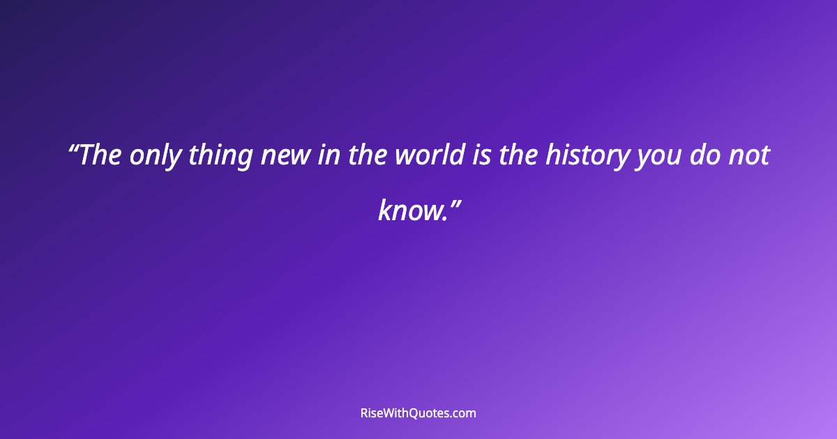 The only thing new in the world is the history you do not know.