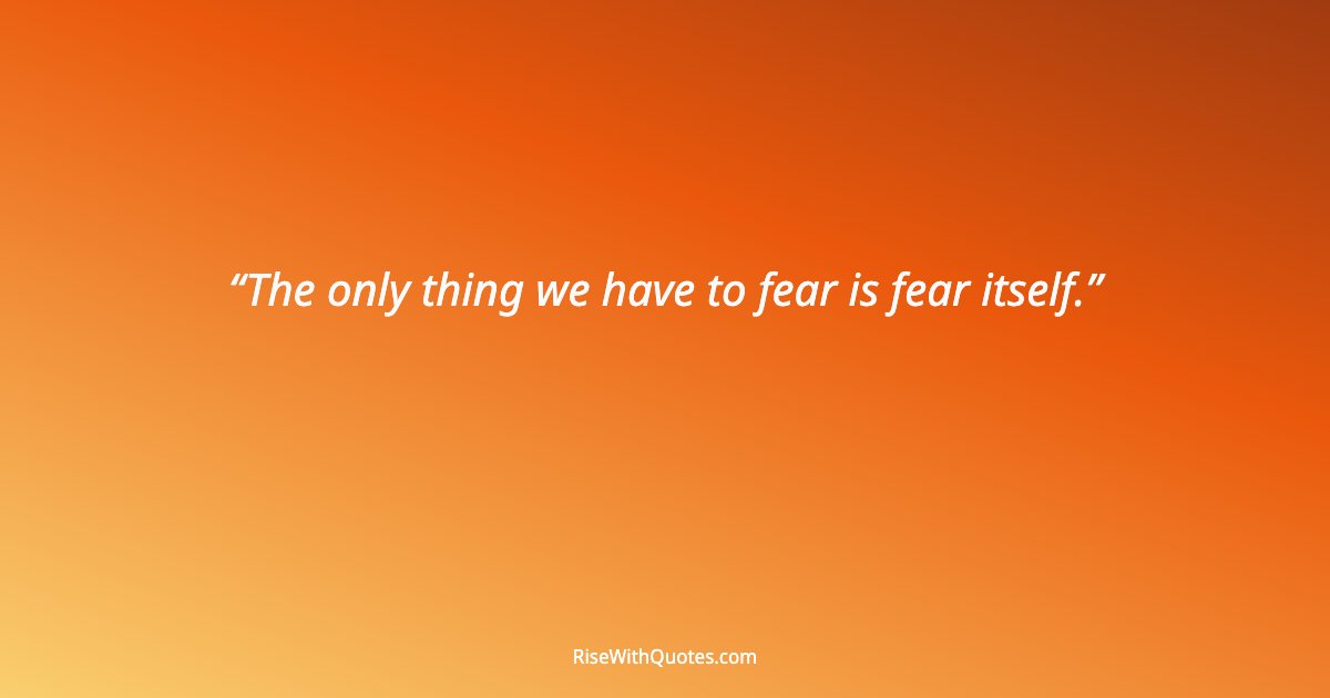 The only thing we have to fear is fear itself.