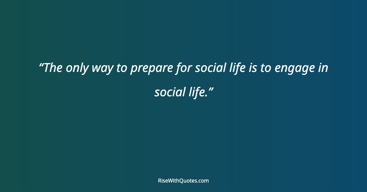 The only way to prepare for social life is to engage in social life.