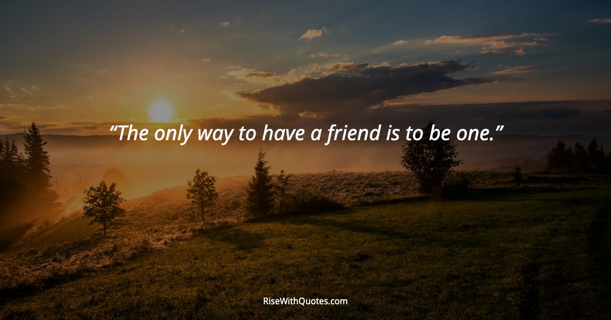 The only way to have a friend is to be one.