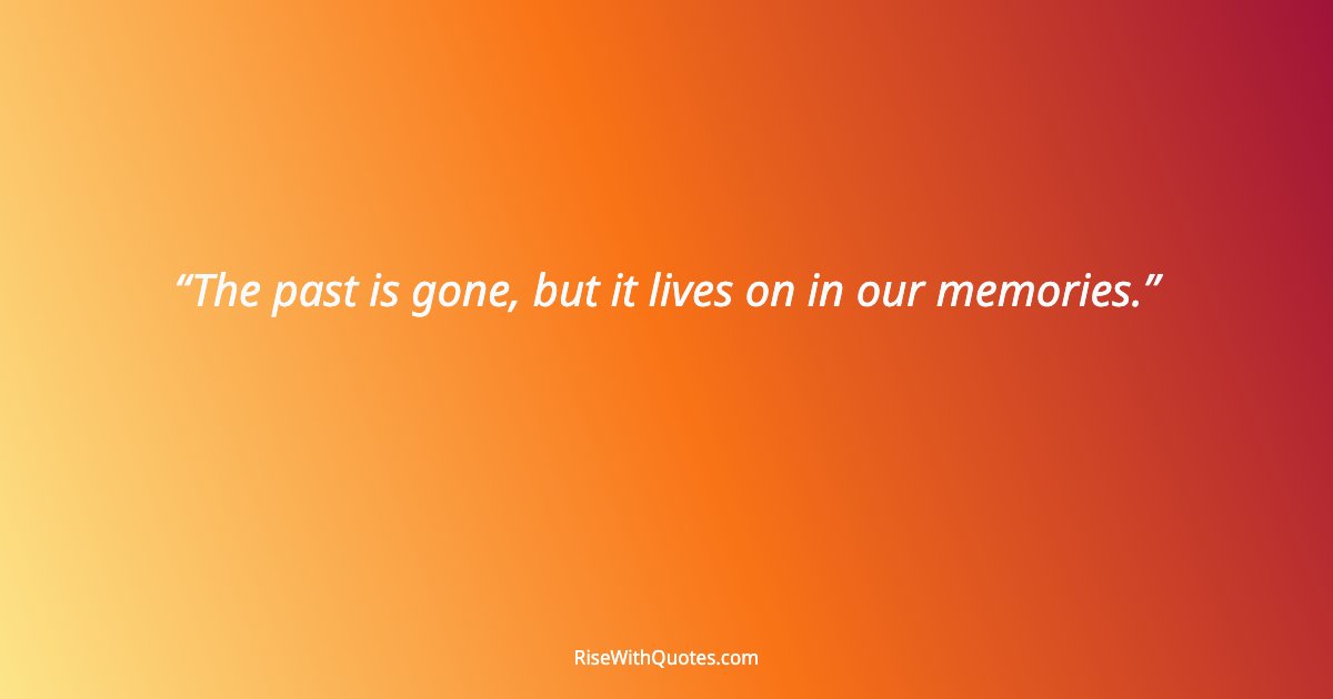 The past is gone, but it lives on in our memories.