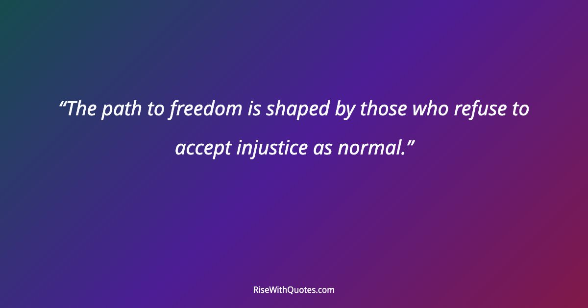 The path to freedom is shaped by those who refuse to accept injustice as normal.
