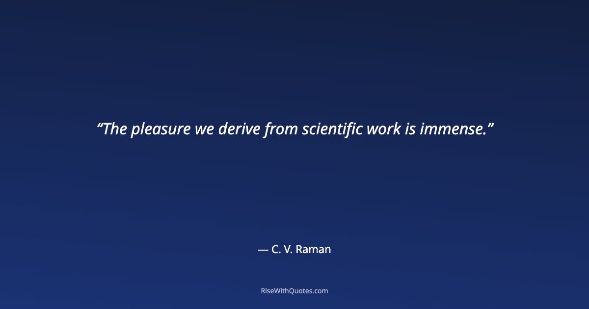 The pleasure we derive from scientific work is immense.