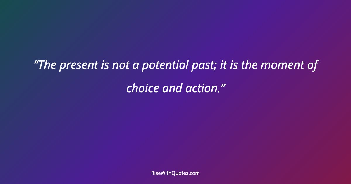 The present is not a potential past; it is the moment of choice and action.