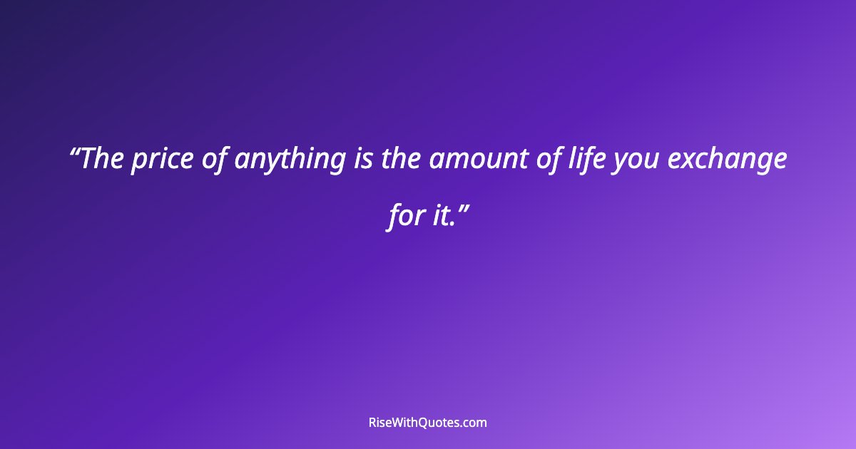 The price of anything is the amount of life you exchange for it.