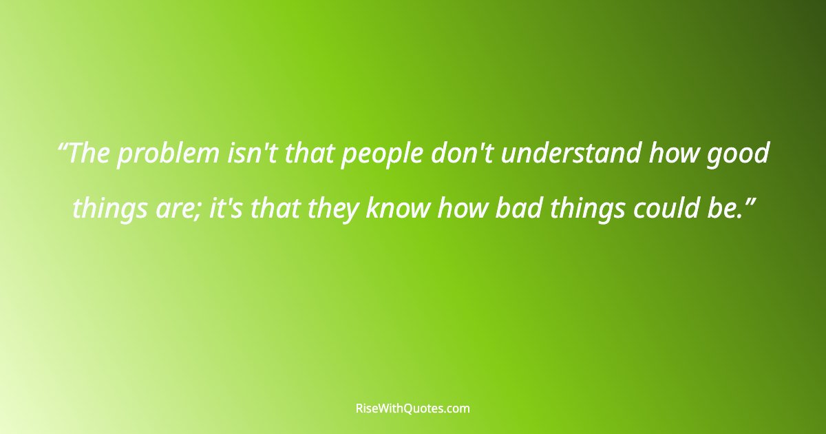 The problem isn't that people don't understand how good things are; it's that they know how bad things could be.
