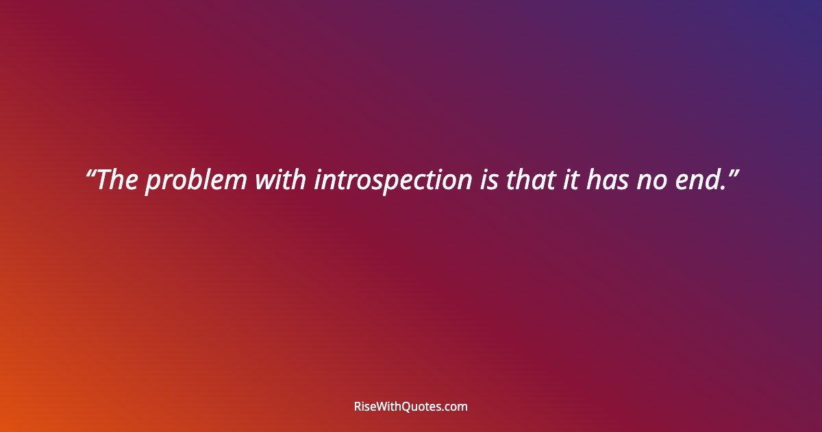 The problem with introspection is that it has no end.
