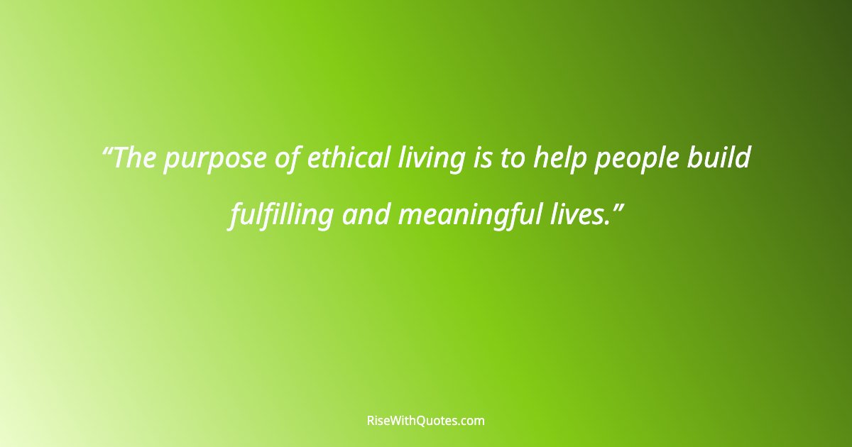 The purpose of ethical living is to help people build fulfilling and meaningful lives.