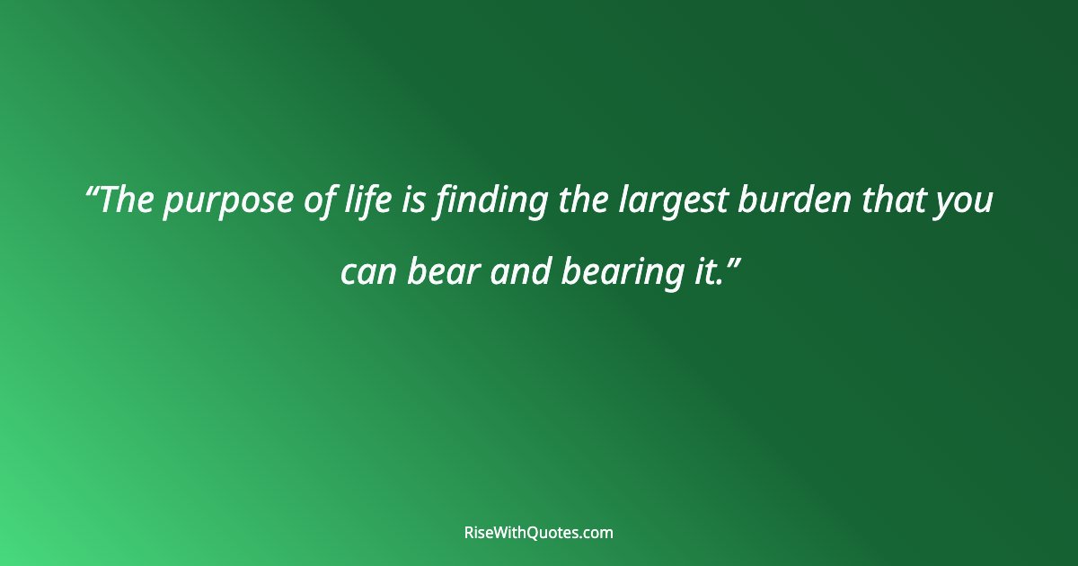 The purpose of life is finding the largest burden that you can bear and bearing it.