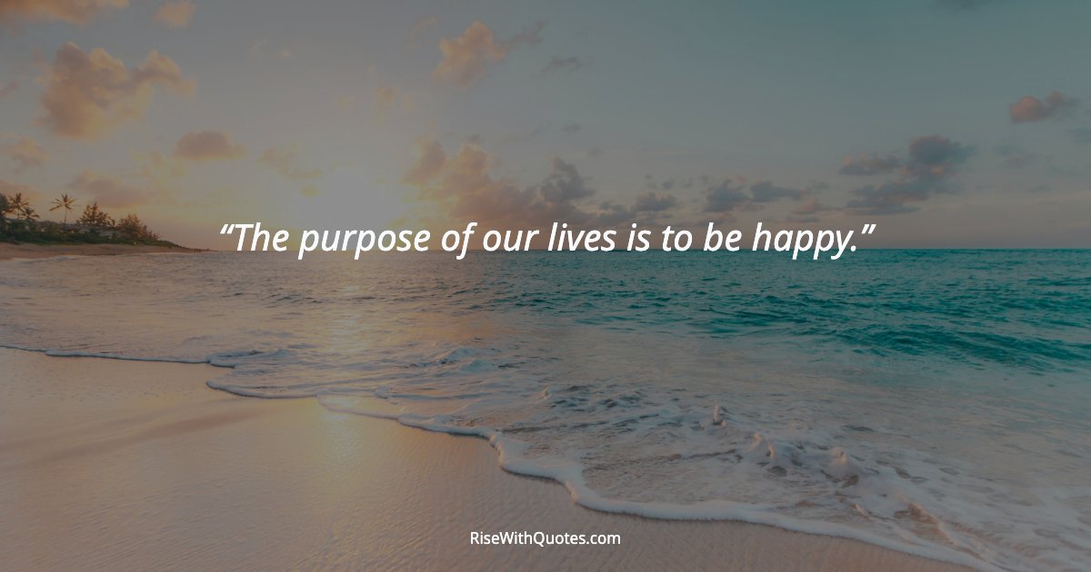 The purpose of our lives is to be happy.