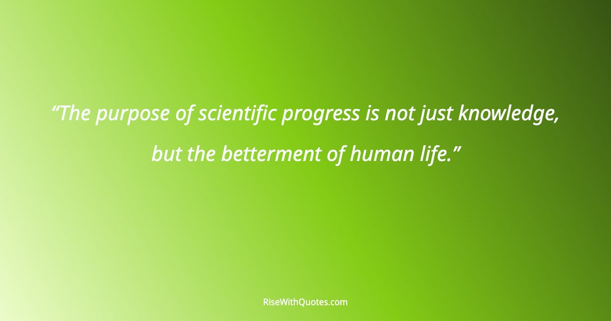 The purpose of scientific progress is not just knowledge, but the betterment of human life.
