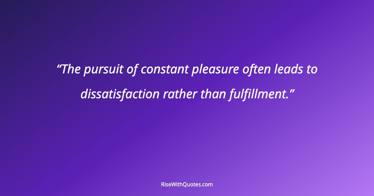 The pursuit of constant pleasure often leads to dissatisfaction rather than fulfillment.