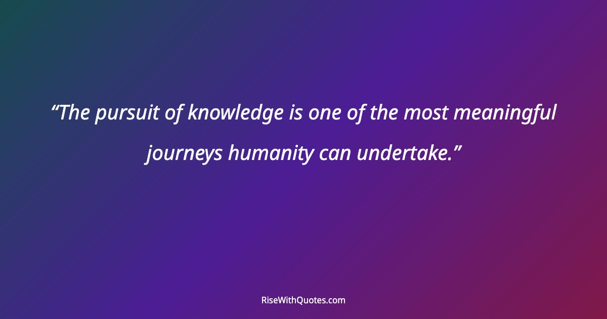 The pursuit of knowledge is one of the most meaningful journeys humanity can undertake.
