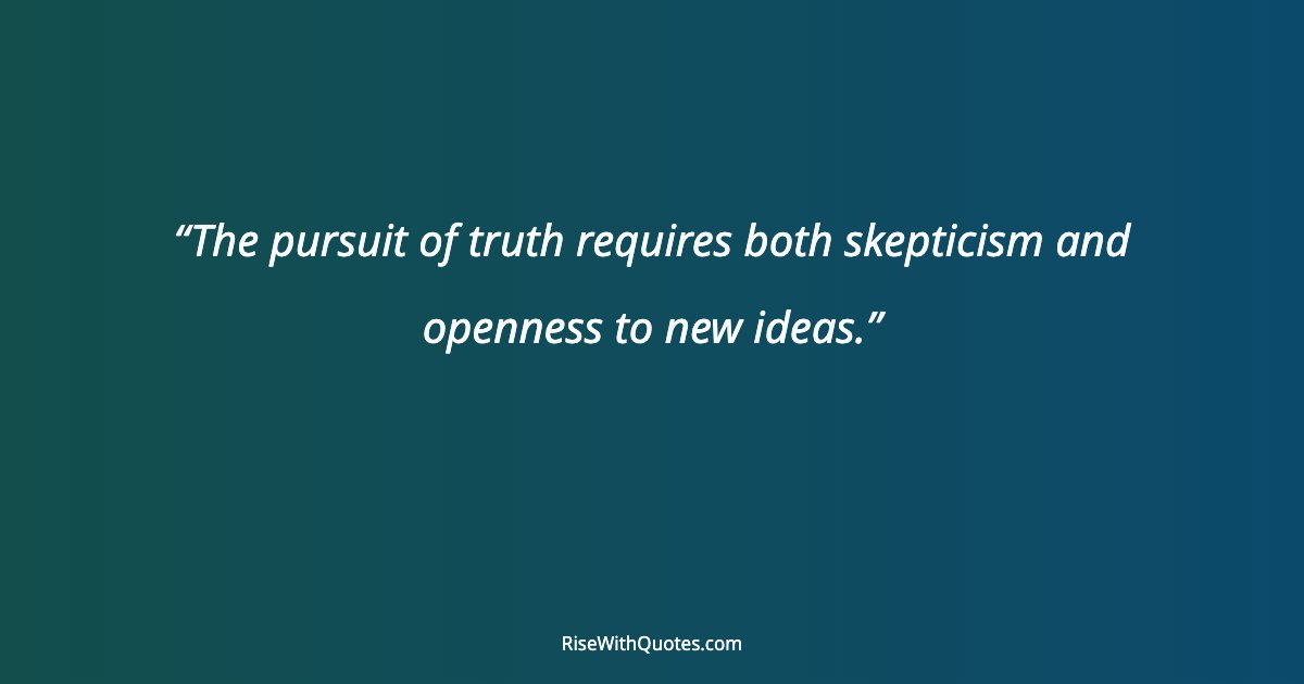 The pursuit of truth requires both skepticism and openness to new ideas.