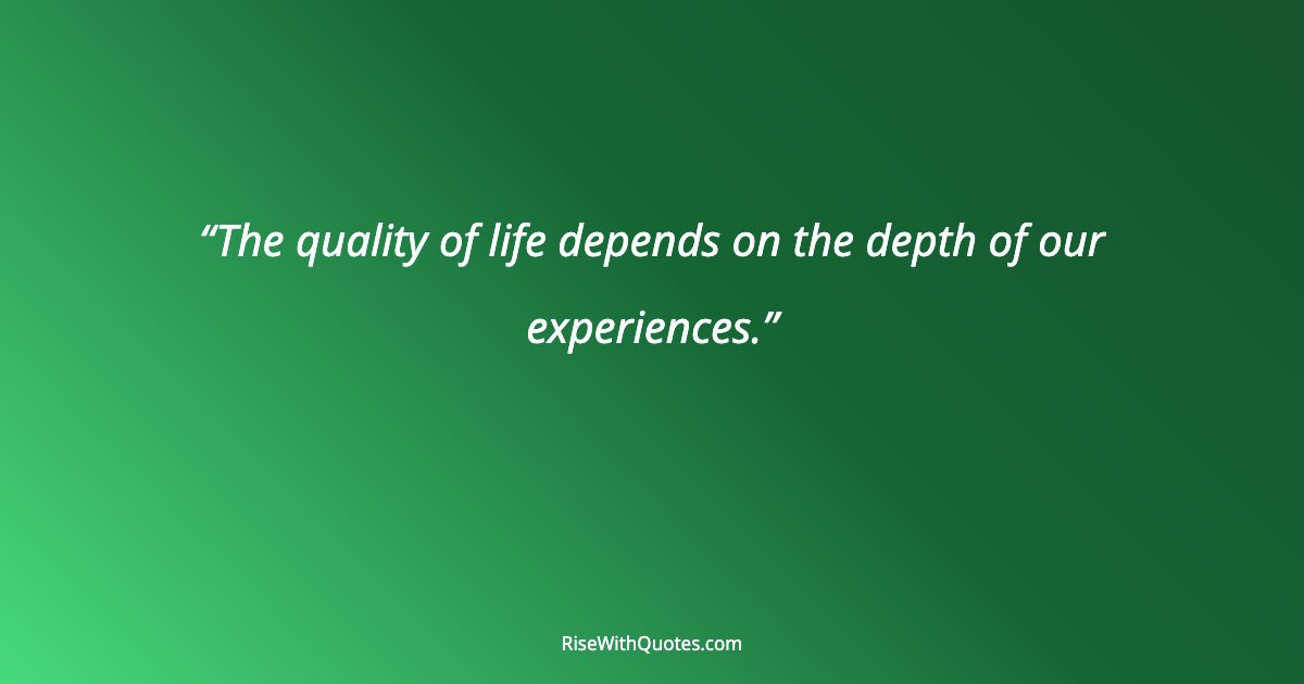 The quality of life depends on the depth of our experiences.