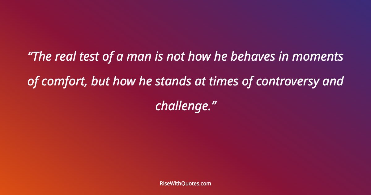 The real test of a man is not how he behaves in moments of comfort, but how he stands at times of controversy and challenge.