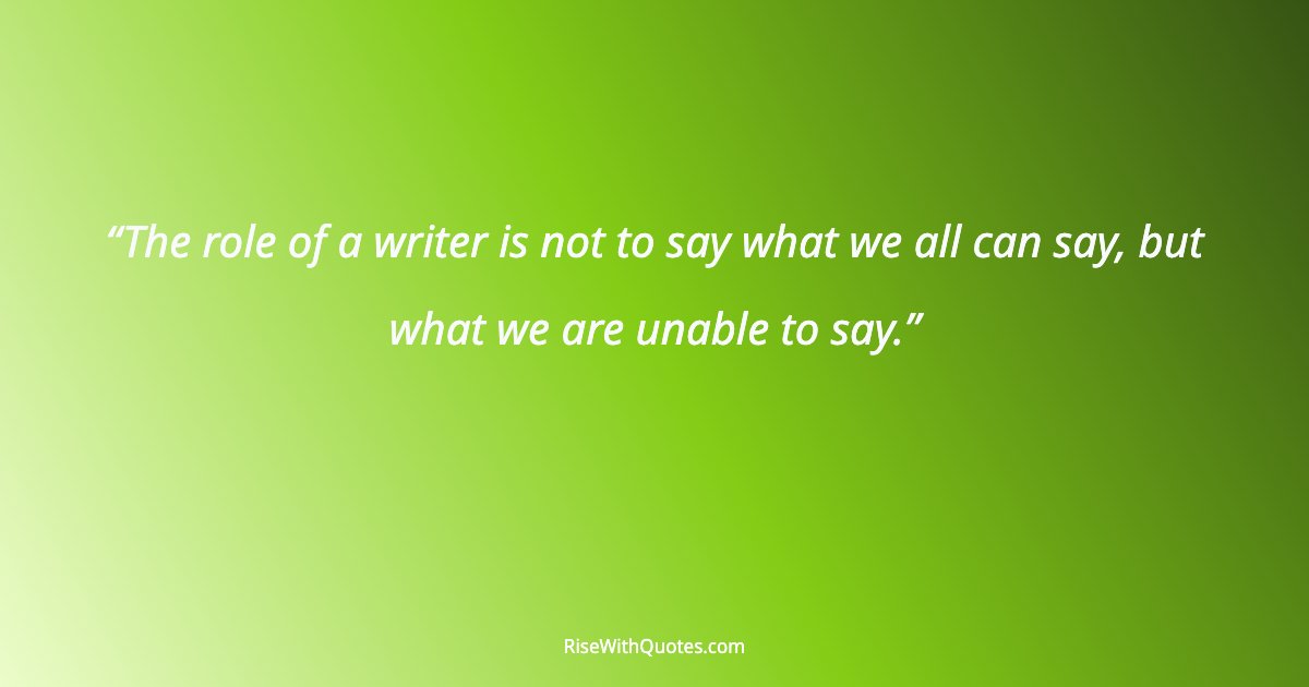 The role of a writer is not to say what we all can say, but what we are unable to say.
