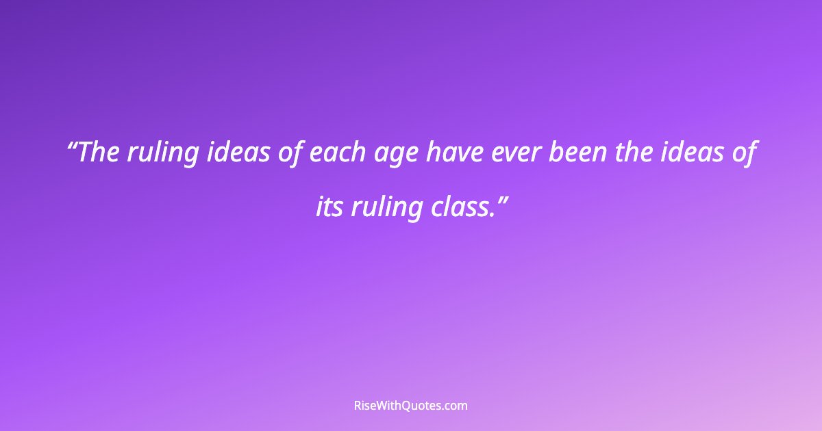 The ruling ideas of each age have ever been the ideas of its ruling class.