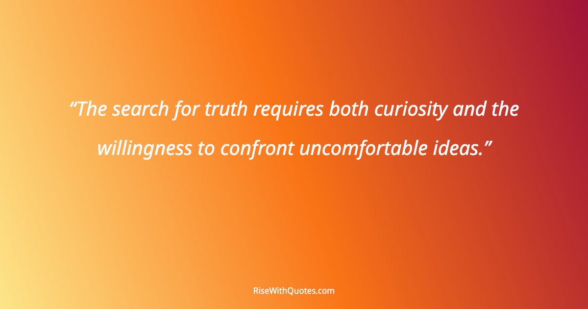 The search for truth requires both curiosity and the willingness to confront uncomfortable ideas.