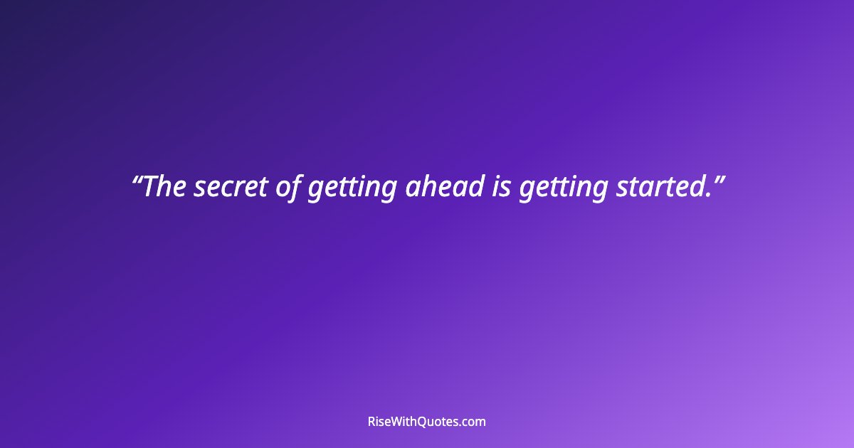 The secret of getting ahead is getting started.