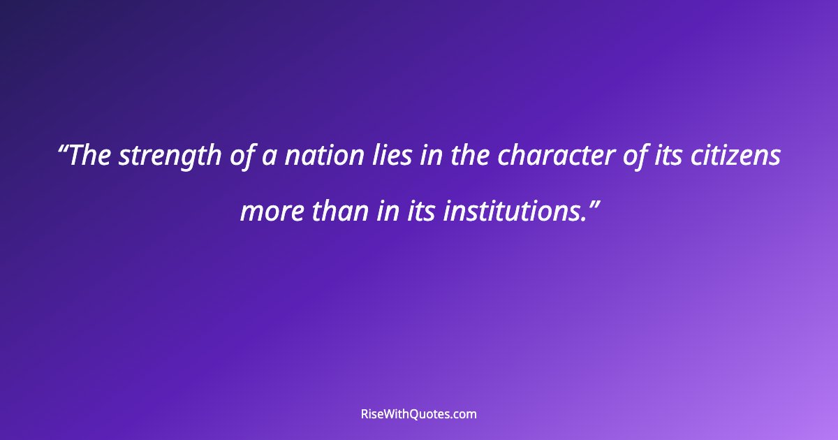 The strength of a nation lies in the character of its citizens more than in its institutions.