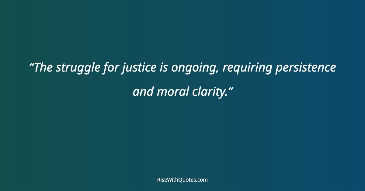 The struggle for justice is ongoing, requiring persistence and moral clarity.
