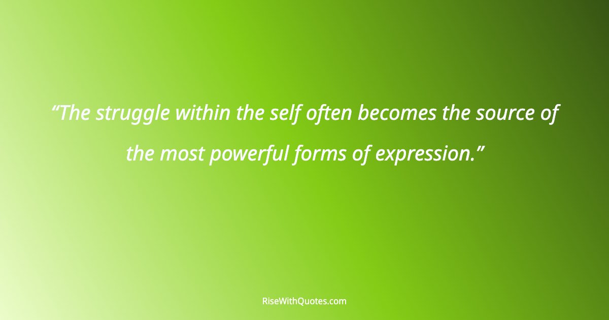 The struggle within the self often becomes the source of the most powerful forms of expression.